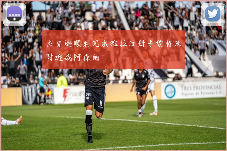 杰克逊顺利完成维拉注册手续将及时迎战阿森纳