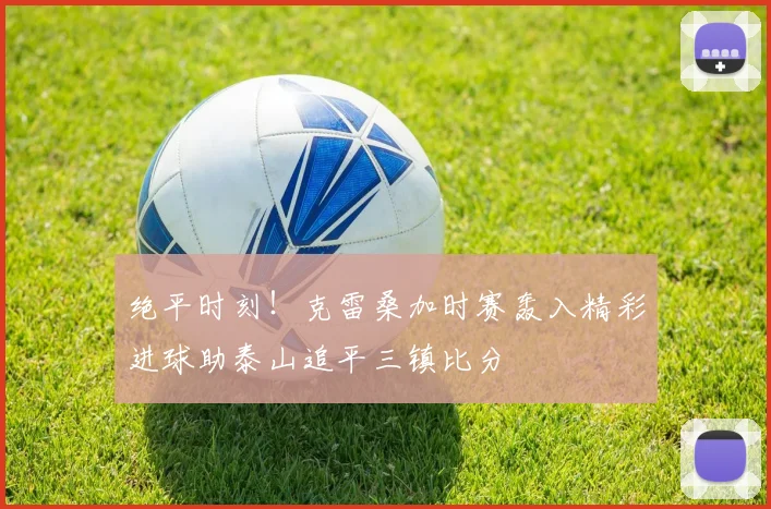 绝平时刻！克雷桑加时赛轰入精彩进球助泰山追平三镇比分